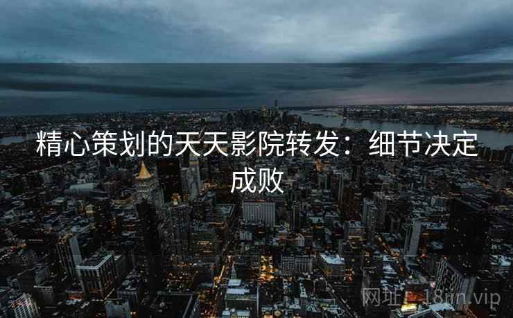 精心策划的天天影院转发:细节决定成败 精心策划的天天影院转发:细节决定成败