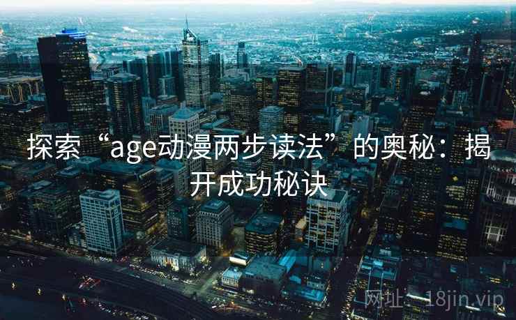 探索“age动漫两步读法”的奥秘:揭开成功秘诀 探索“age动漫两步读法”的奥秘:揭开成功秘诀