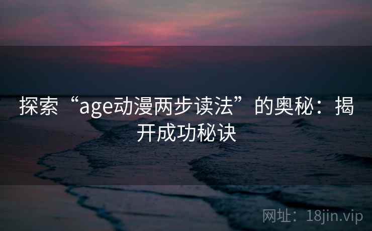 探索“age动漫两步读法”的奥秘:揭开成功秘诀 探索“age动漫两步读法”的奥秘:揭开成功秘诀