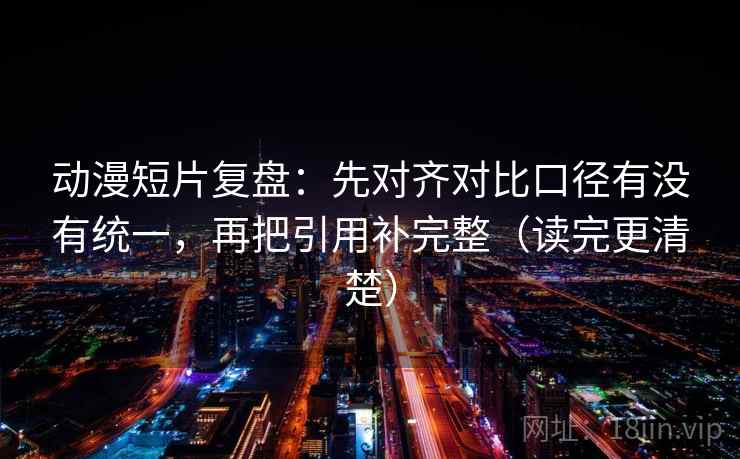 动漫短片复盘:先对齐对比口径有没有统一,再把引用补完整(读完更清楚) 动漫短片复盘:先对齐对比口径有没有统一,再把引用补完整(读完更清楚)