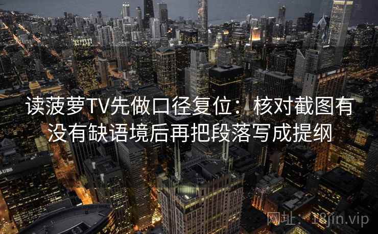读菠萝TV先做口径复位:核对截图有没有缺语境后再把段落写成提纲 读菠萝TV先做口径复位:核对截图有没有缺语境后再把段落写成提纲