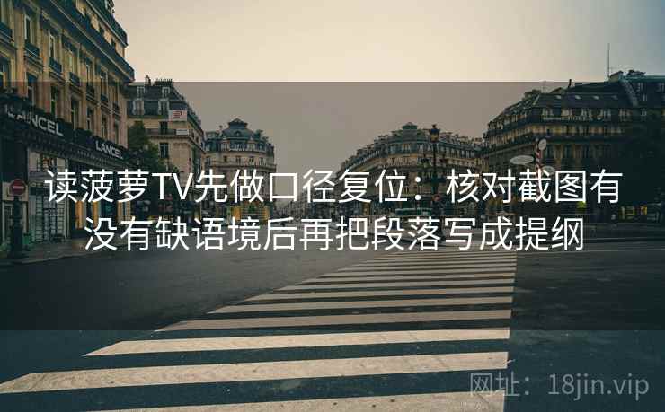 读菠萝TV先做口径复位:核对截图有没有缺语境后再把段落写成提纲 读菠萝TV先做口径复位:核对截图有没有缺语境后再把段落写成提纲