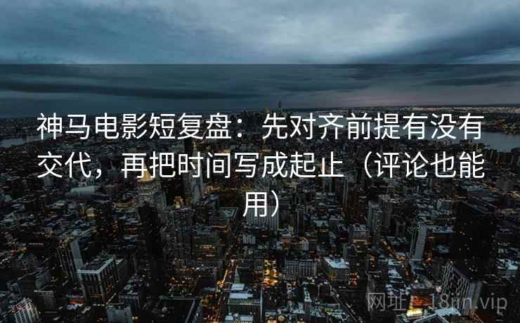 神马电影短复盘:先对齐前提有没有交代,再把时间写成起止(评论也能用) 神马电影短复盘:先对齐前提有没有交代,再把时间写成起止(评论也能用)