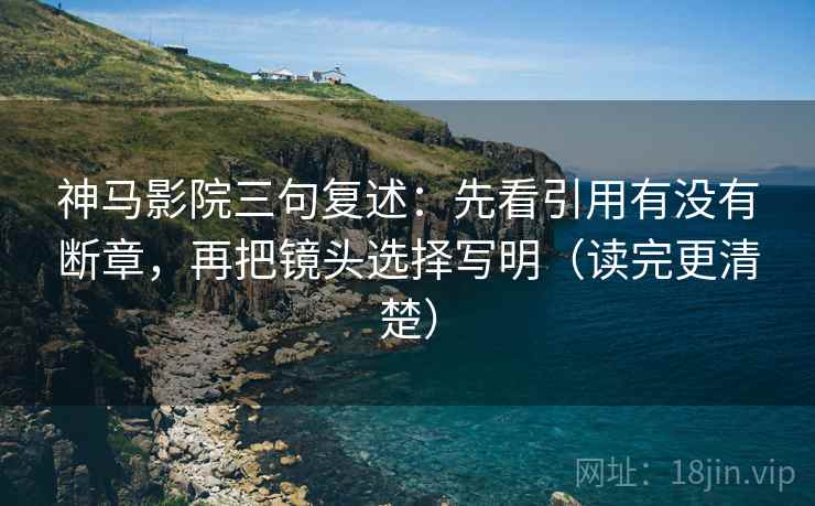 神马影院三句复述:先看引用有没有断章,再把镜头选择写明(读完更清楚) 神马影院三句复述:先看引用有没有断章,再把镜头选择写明(读完更清楚)