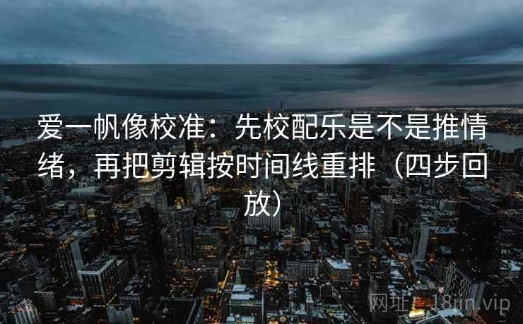 爱一帆像校准:先校配乐是不是推情绪,再把剪辑按时间线重排(四步回放) 爱一帆像校准:先校配乐是不是推情绪,再把剪辑按时间线重排(四步回放)