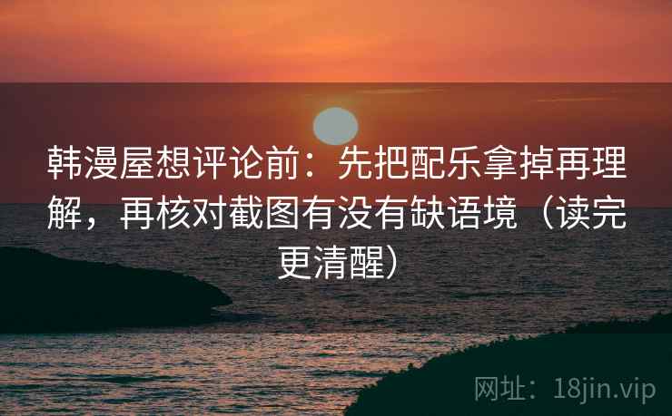 韩漫屋想评论前:先把配乐拿掉再理解,再核对截图有没有缺语境(读完更清醒) 韩漫屋想评论前:先把配乐拿掉再理解,再核对截图有没有缺语境(读完更清醒)