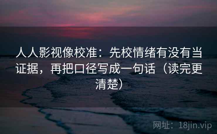 人人影视像校准:先校情绪有没有当证据,再把口径写成一句话(读完更清楚) 人人影视像校准:先校情绪有没有当证据,再把口径写成一句话(读完更清楚)
