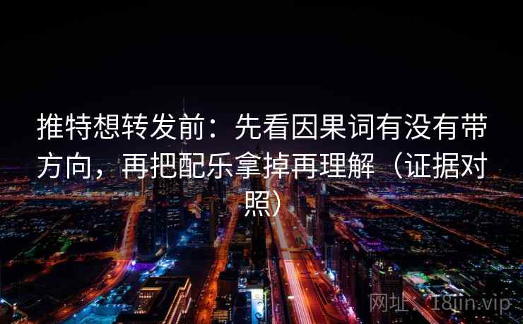 推特想转发前:先看因果词有没有带方向,再把配乐拿掉再理解(证据对照) 推特想转发前:先看因果词有没有带方向,再把配乐拿掉再理解(证据对照)