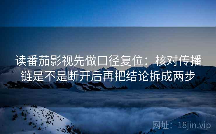 读番茄影视先做口径复位:核对传播链是不是断开后再把结论拆成两步 读番茄影视先做口径复位:核对传播链是不是断开后再把结论拆成两步