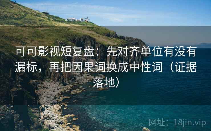可可影视短复盘:先对齐单位有没有漏标,再把因果词换成中性词(证据落地) 可可影视短复盘:先对齐单位有没有漏标,再把因果词换成中性词(证据落地)