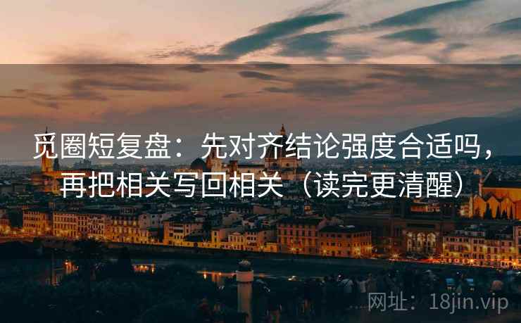 觅圈短复盘:先对齐结论强度合适吗,再把相关写回相关(读完更清醒) 觅圈短复盘:先对齐结论强度合适吗,再把相关写回相关(读完更清醒)