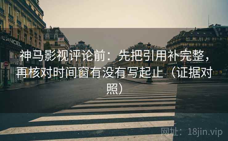 神马影视评论前:先把引用补完整,再核对时间窗有没有写起止(证据对照) 神马影视评论前:先把引用补完整,再核对时间窗有没有写起止(证据对照)