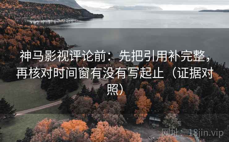 神马影视评论前:先把引用补完整,再核对时间窗有没有写起止(证据对照) 神马影视评论前:先把引用补完整,再核对时间窗有没有写起止(证据对照)