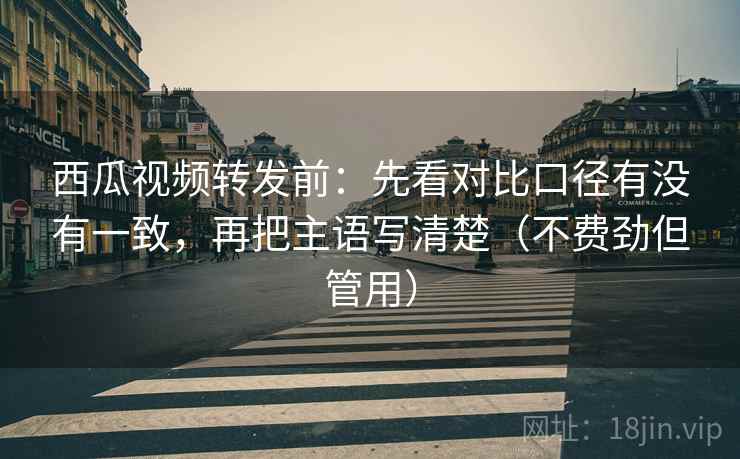 西瓜视频转发前:先看对比口径有没有一致,再把主语写清楚(不费劲但管用) 西瓜视频转发前:先看对比口径有没有一致,再把主语写清楚(不费劲但管用)