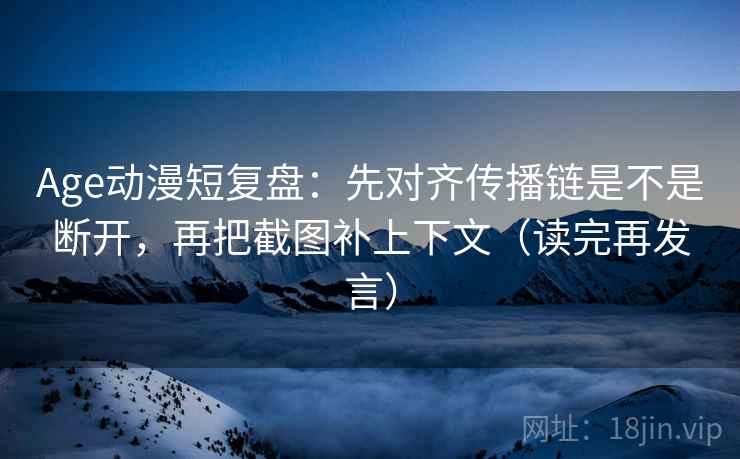 Age动漫短复盘:先对齐传播链是不是断开,再把截图补上下文(读完再发言) Age动漫短复盘:先对齐传播链是不是断开,再把截图补上下文(读完再发言)