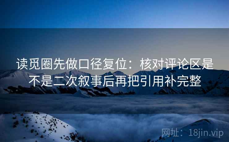 读觅圈先做口径复位:核对评论区是不是二次叙事后再把引用补完整 读觅圈先做口径复位:核对评论区是不是二次叙事后再把引用补完整