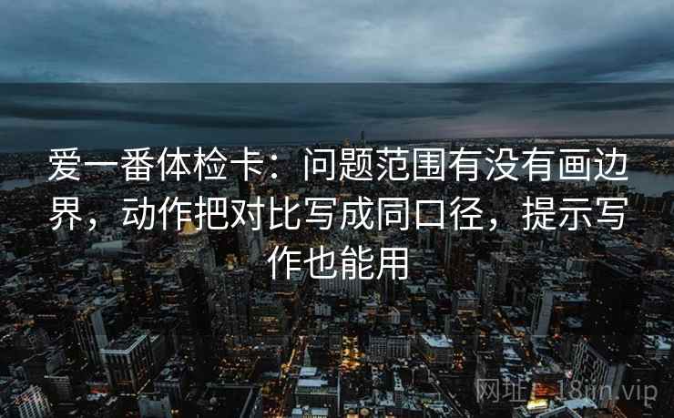 爱一番体检卡:问题范围有没有画边界,动作把对比写成同口径,提示写作也能用 爱一番体检卡:问题范围有没有画边界,动作把对比写成同口径,提示写作也能用