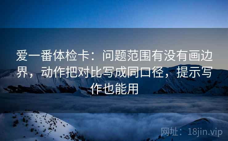 爱一番体检卡:问题范围有没有画边界,动作把对比写成同口径,提示写作也能用 爱一番体检卡:问题范围有没有画边界,动作把对比写成同口径,提示写作也能用