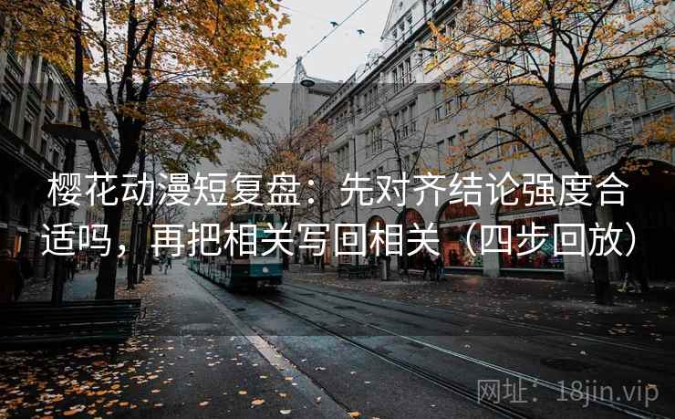 樱花动漫短复盘:先对齐结论强度合适吗,再把相关写回相关(四步回放) 樱花动漫短复盘:先对齐结论强度合适吗,再把相关写回相关(四步回放)