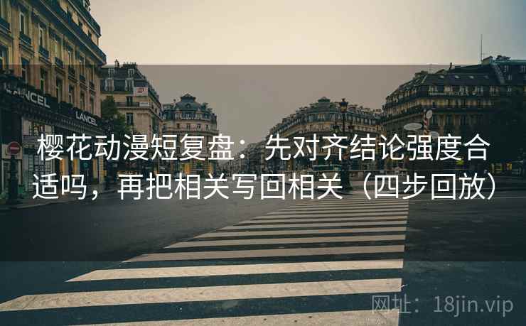 樱花动漫短复盘:先对齐结论强度合适吗,再把相关写回相关(四步回放) 樱花动漫短复盘:先对齐结论强度合适吗,再把相关写回相关(四步回放)
