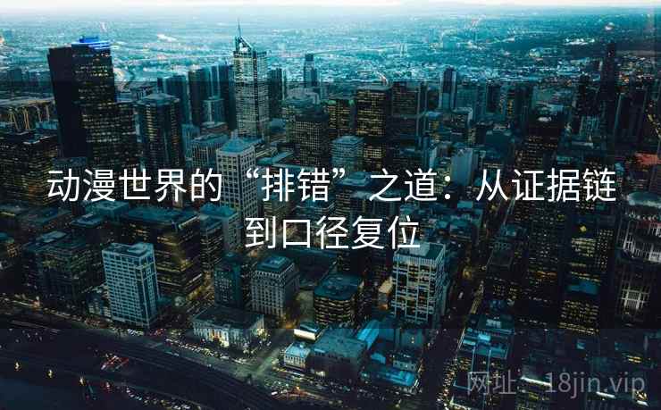 动漫世界的“排错”之道:从证据链到口径复位 动漫世界的“排错”之道:从证据链到口径复位