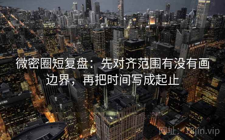 微密圈短复盘:先对齐范围有没有画边界,再把时间写成起止 微密圈短复盘:先对齐范围有没有画边界,再把时间写成起止