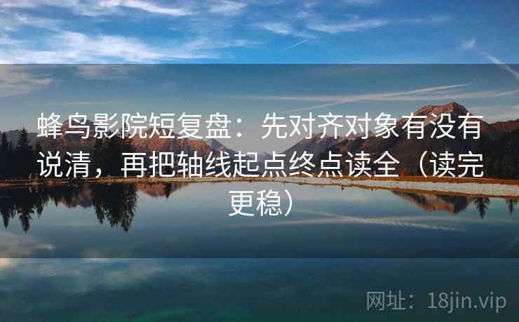 蜂鸟影院短复盘:先对齐对象有没有说清,再把轴线起点终点读全(读完更稳) 蜂鸟影院短复盘:先对齐对象有没有说清,再把轴线起点终点读全(读完更稳)