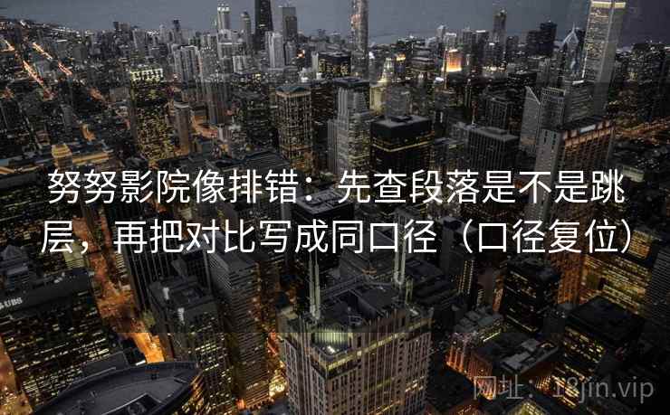 努努影院像排错:先查段落是不是跳层,再把对比写成同口径(口径复位) 努努影院像排错:先查段落是不是跳层,再把对比写成同口径(口径复位)