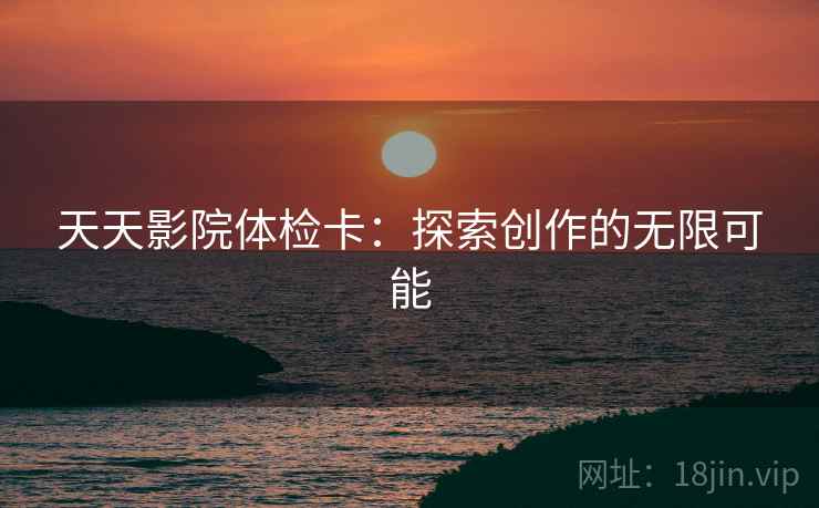 天天影院体检卡:探索创作的无限可能 天天影院体检卡:探索创作的无限可能