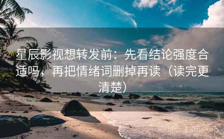 星辰影视想转发前:先看结论强度合适吗,再把情绪词删掉再读(读完更清楚) 星辰影视想转发前:先看结论强度合适吗,再把情绪词删掉再读(读完更清楚)