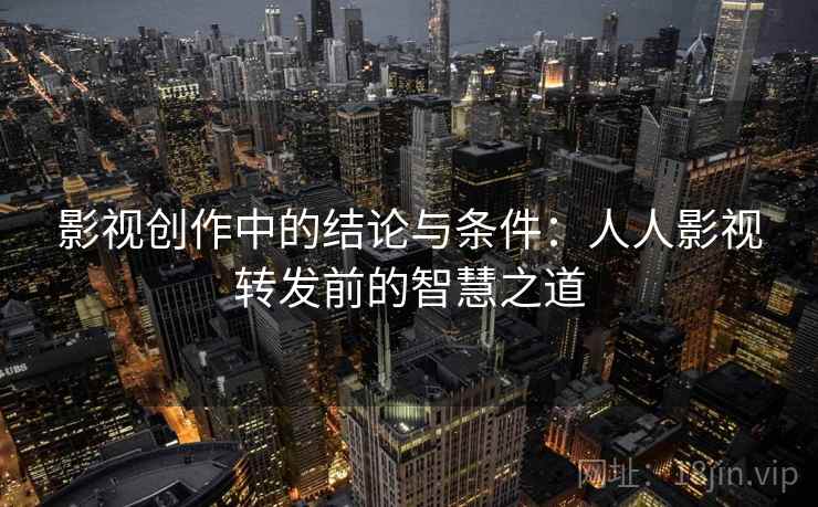 影视创作中的结论与条件:人人影视转发前的智慧之道 影视创作中的结论与条件:人人影视转发前的智慧之道