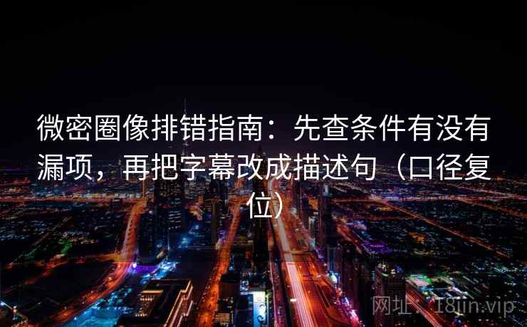 微密圈像排错指南:先查条件有没有漏项,再把字幕改成描述句(口径复位) 微密圈像排错指南:先查条件有没有漏项,再把字幕改成描述句(口径复位)