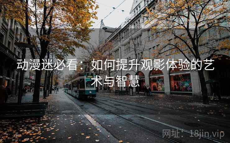 动漫迷必看:如何提升观影体验的艺术与智慧 动漫迷必看:如何提升观影体验的艺术与智慧