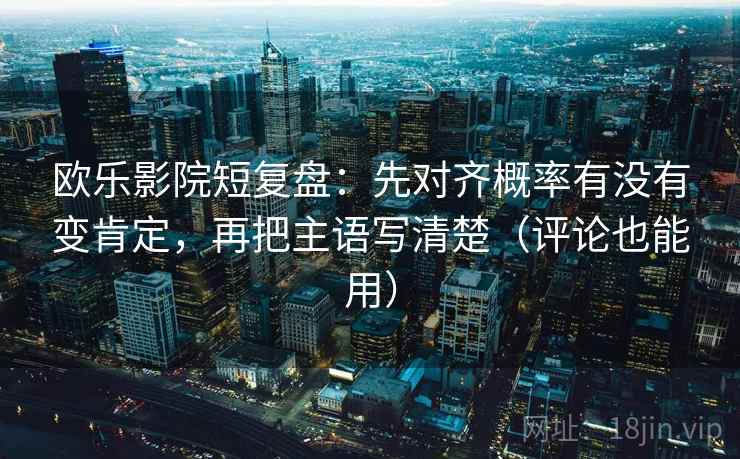 欧乐影院短复盘:先对齐概率有没有变肯定,再把主语写清楚(评论也能用) 欧乐影院短复盘:先对齐概率有没有变肯定,再把主语写清楚(评论也能用)