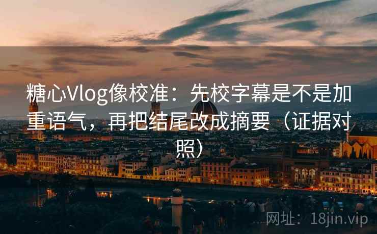 糖心Vlog像校准:先校字幕是不是加重语气,再把结尾改成摘要(证据对照) 糖心Vlog像校准:先校字幕是不是加重语气,再把结尾改成摘要(证据对照)