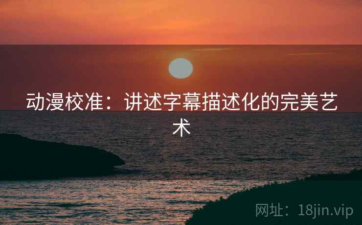 动漫校准:讲述字幕描述化的完美艺术 动漫校准:讲述字幕描述化的完美艺术