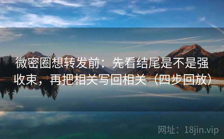 微密圈想转发前:先看结尾是不是强收束,再把相关写回相关(四步回放) 微密圈想转发前:先看结尾是不是强收束,再把相关写回相关(四步回放)