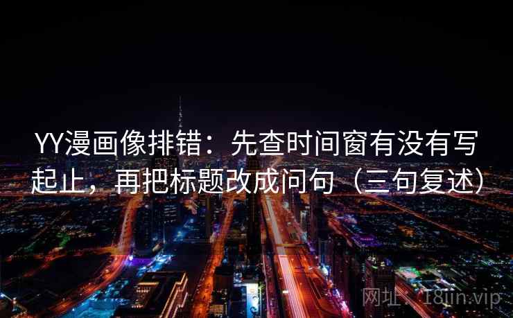 YY漫画像排错:先查时间窗有没有写起止,再把标题改成问句(三句复述) YY漫画像排错:先查时间窗有没有写起止,再把标题改成问句(三句复述)