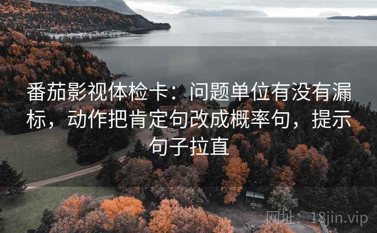 番茄影视体检卡:问题单位有没有漏标,动作把肯定句改成概率句,提示句子拉直 番茄影视体检卡:问题单位有没有漏标,动作把肯定句改成概率句,提示句子拉直