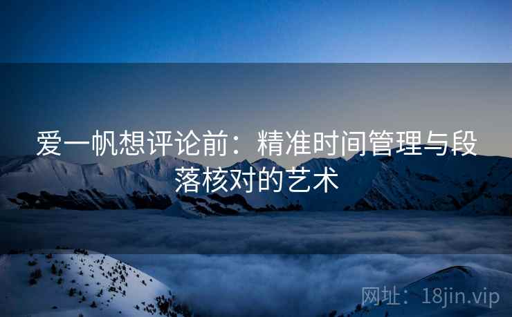 爱一帆想评论前:精准时间管理与段落核对的艺术 爱一帆想评论前:精准时间管理与段落核对的艺术