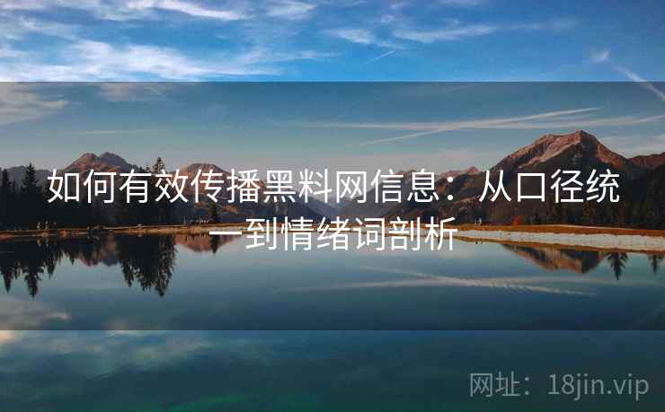 如何有效传播黑料网信息:从口径统一到情绪词剖析 如何有效传播黑料网信息:从口径统一到情绪词剖析