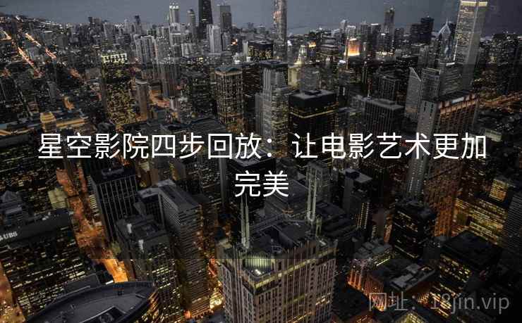 星空影院四步回放:让电影艺术更加完美 星空影院四步回放:让电影艺术更加完美