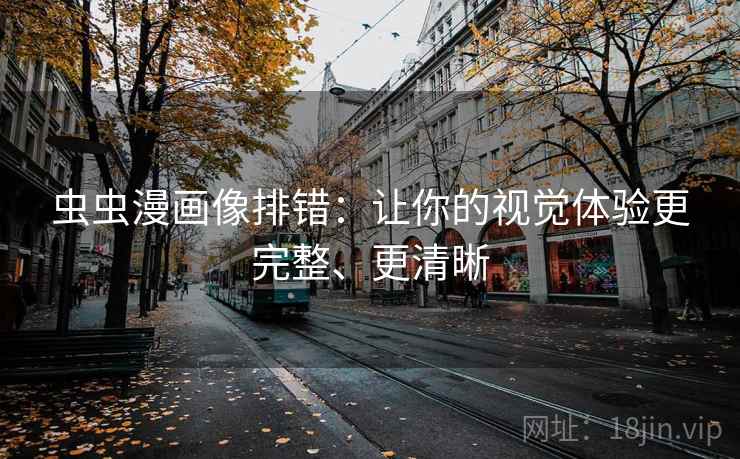 虫虫漫画像排错:让你的视觉体验更完整、更清晰 虫虫漫画像排错:让你的视觉体验更完整、更清晰
