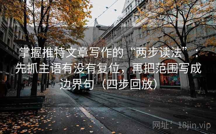 掌握推特文章写作的“两步读法”:先抓主语有没有复位,再把范围写成边界句(四步回放) 掌握推特文章写作的“两步读法”:先抓主语有没有复位,再把范围写成边界句(四步回放)