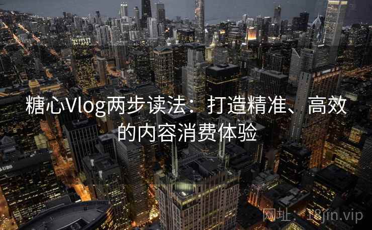 糖心Vlog两步读法:打造精准、高效的内容消费体验 糖心Vlog两步读法:打造精准、高效的内容消费体验