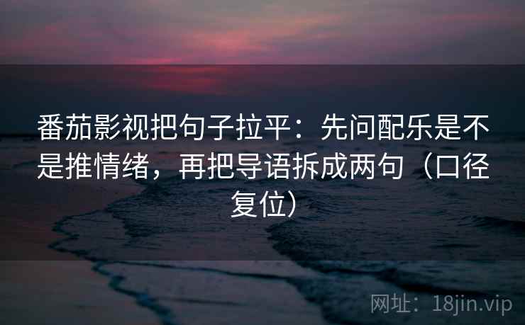 番茄影视把句子拉平:先问配乐是不是推情绪,再把导语拆成两句(口径复位) 番茄影视把句子拉平:先问配乐是不是推情绪,再把导语拆成两句(口径复位)
