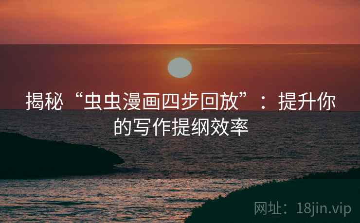 揭秘“虫虫漫画四步回放”:提升你的写作提纲效率 揭秘“虫虫漫画四步回放”:提升你的写作提纲效率