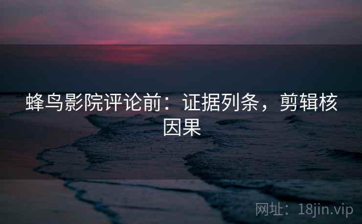 蜂鸟影院评论前:证据列条,剪辑核因果 蜂鸟影院评论前:证据列条,剪辑核因果