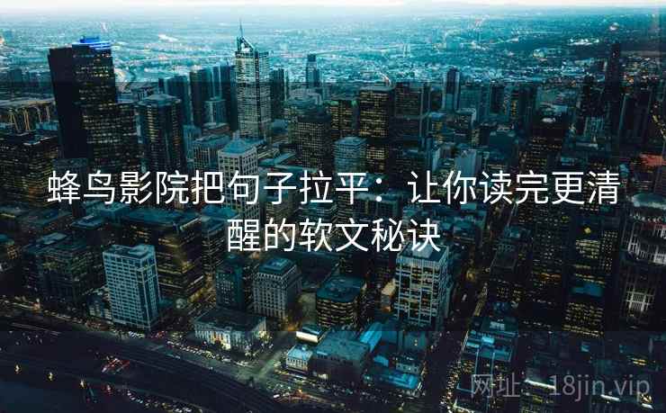 蜂鸟影院把句子拉平:让你读完更清醒的软文秘诀 蜂鸟影院把句子拉平:让你读完更清醒的软文秘诀