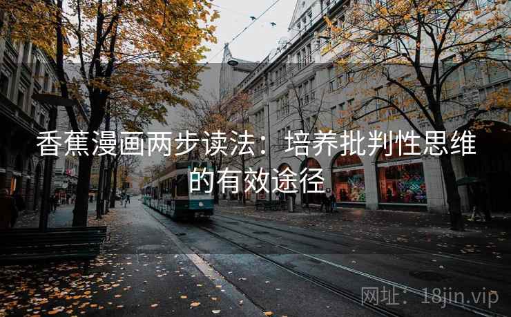 香蕉漫画两步读法:培养批判性思维的有效途径 香蕉漫画两步读法:培养批判性思维的有效途径